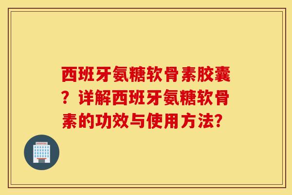 西班牙氨糖软骨素胶囊?详解西班牙氨糖软骨素的功效与使用方法? 西班牙氨糖软骨素胶囊?详解西班牙氨糖软骨素的功效与使用方法?