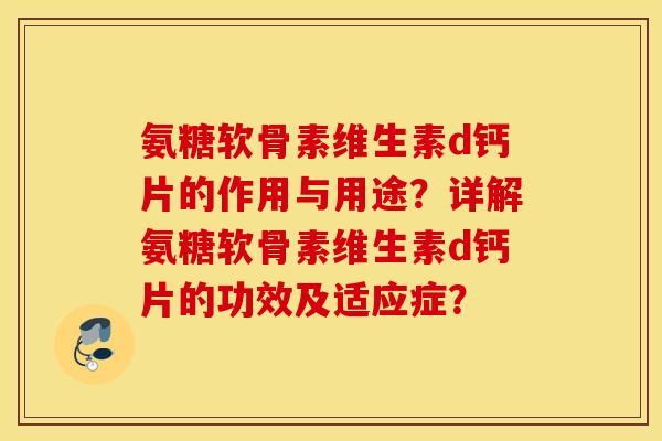 氨糖软骨素维生素d钙片的作用与用途?详解氨糖软骨素维生素d钙片的功效及适应症? 氨糖软骨素维生素d钙片的作用与用途?详解氨糖软骨素维生素d钙片的功效及适应症?