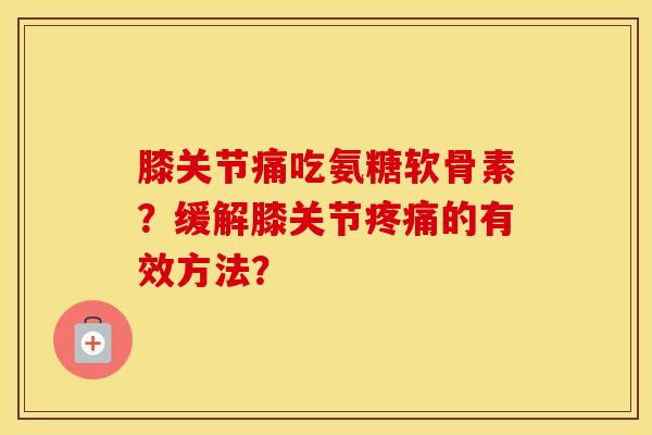 膝关节痛吃氨糖软骨素?缓解膝关节的有效方法? 膝关节痛吃氨糖软骨素?缓解膝关节的有效方法?