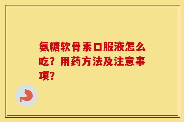 氨糖软骨素口服液怎么吃?用药方法及注意事项? 氨糖软骨素口服液怎么吃?用药方法及注意事项?