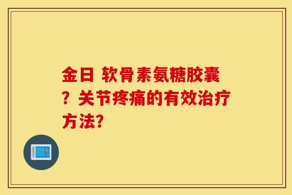 金日 软骨素氨糖胶囊?关节的有效方法? 金日 软骨素氨糖胶囊?关节的有效方法?