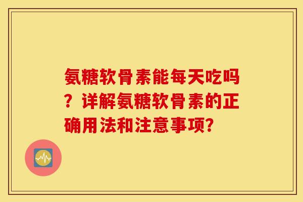 氨糖软骨素能每天吃吗？详解氨糖软骨素的正确用法和注意事项？