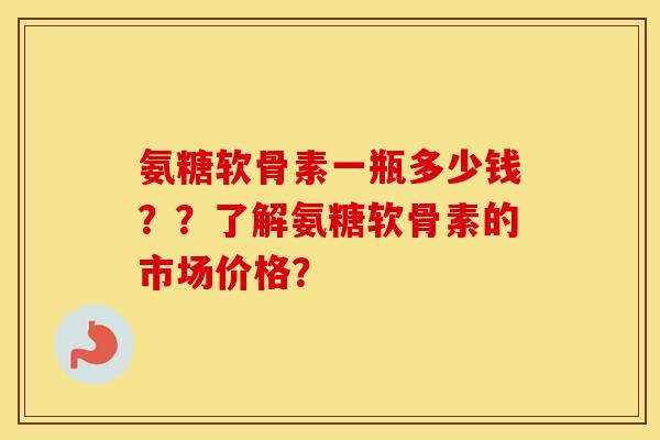 氨糖软骨素一瓶多少钱??了解氨糖软骨素的市场价格? 氨糖软骨素一瓶多少钱??了解氨糖软骨素的市场价格?