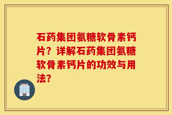 石药集团氨糖软骨素钙片?详解石药集团氨糖软骨素钙片的功效与用法? 石药集团氨糖软骨素钙片?详解石药集团氨糖软骨素钙片的功效与用法?