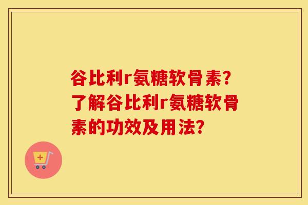 谷比利r氨糖软骨素？了解谷比利r氨糖软骨素的功效及用法？