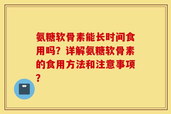 氨糖软骨素能长时间食用吗?详解氨糖软骨素的食用方法和注意事项? 氨糖软骨素能长时间食用吗?详解氨糖软骨素的食用方法和注意事项?