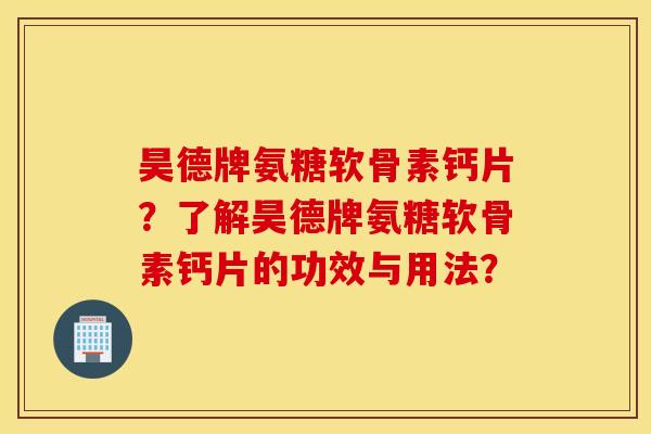 昊德牌氨糖软骨素钙片?了解昊德牌氨糖软骨素钙片的功效与用法? 昊德牌氨糖软骨素钙片?了解昊德牌氨糖软骨素钙片的功效与用法?