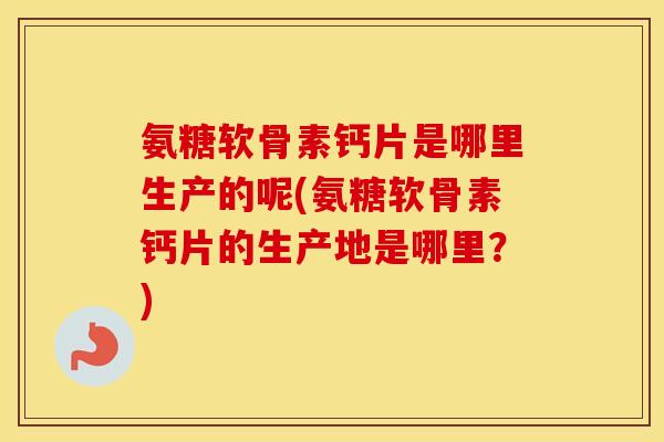 氨糖软骨素钙片是哪里生产的呢(氨糖软骨素钙片的生产地是哪里?) 氨糖软骨素钙片是哪里生产的呢(氨糖软骨素钙片的生产地是哪里?)
