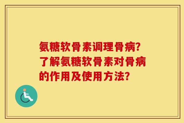 氨糖软骨素调理骨？了解氨糖软骨素对骨的作用及使用方法？