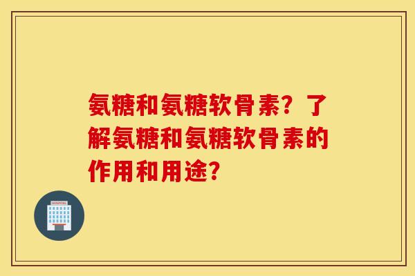 氨糖和氨糖软骨素？了解氨糖和氨糖软骨素的作用和用途？
