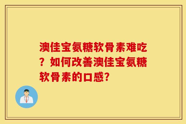 澳佳宝氨糖软骨素难吃?如何改善澳佳宝氨糖软骨素的口感? 澳佳宝氨糖软骨素难吃?如何改善澳佳宝氨糖软骨素的口感?