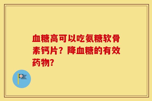高可以吃氨糖软骨素钙片?降的有效? 高可以吃氨糖软骨素钙片?降的有效?