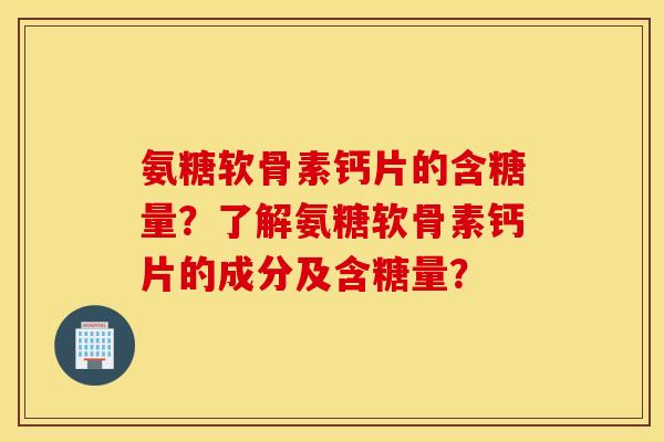 氨糖软骨素钙片的含糖量?了解氨糖软骨素钙片的成分及含糖量? 氨糖软骨素钙片的含糖量?了解氨糖软骨素钙片的成分及含糖量?