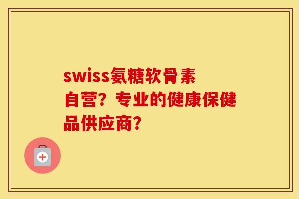swiss氨糖软骨素自营？专业的健康保健品供应商？