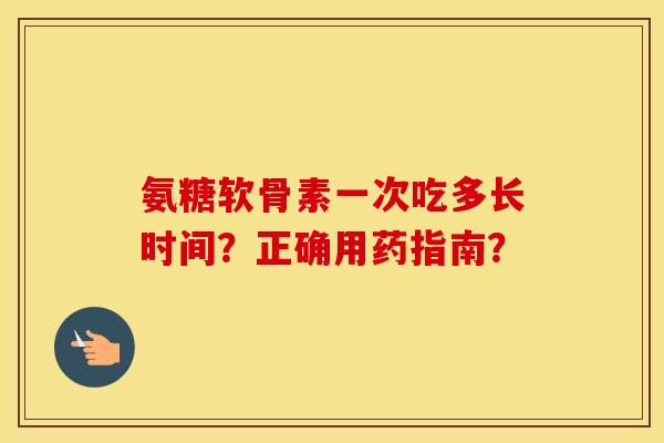 氨糖软骨素一次吃多长时间?正确用药指南? 氨糖软骨素一次吃多长时间?正确用药指南?