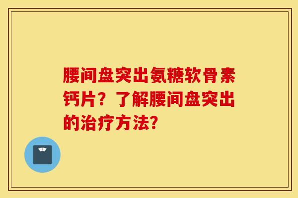腰间盘突出氨糖软骨素钙片?了解腰间盘突出的方法? 腰间盘突出氨糖软骨素钙片?了解腰间盘突出的方法?