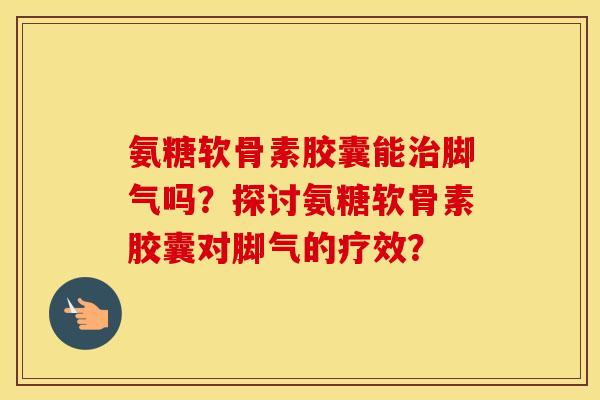 氨糖软骨素胶囊能脚气吗?探讨氨糖软骨素胶囊对脚气的疗效? 氨糖软骨素胶囊能脚气吗?探讨氨糖软骨素胶囊对脚气的疗效?
