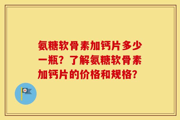 氨糖软骨素加钙片多少一瓶?了解氨糖软骨素加钙片的价格和规格? 氨糖软骨素加钙片多少一瓶?了解氨糖软骨素加钙片的价格和规格?