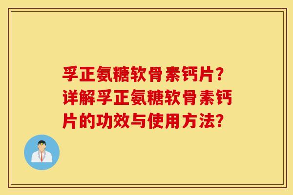 孚正氨糖软骨素钙片?详解孚正氨糖软骨素钙片的功效与使用方法? 孚正氨糖软骨素钙片?详解孚正氨糖软骨素钙片的功效与使用方法?