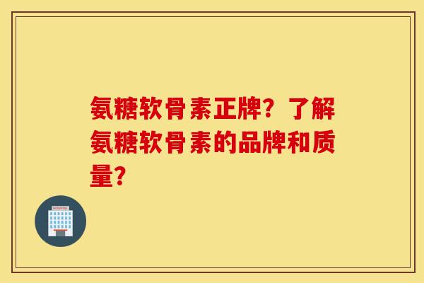 氨糖软骨素正牌？了解氨糖软骨素的品牌和质量？