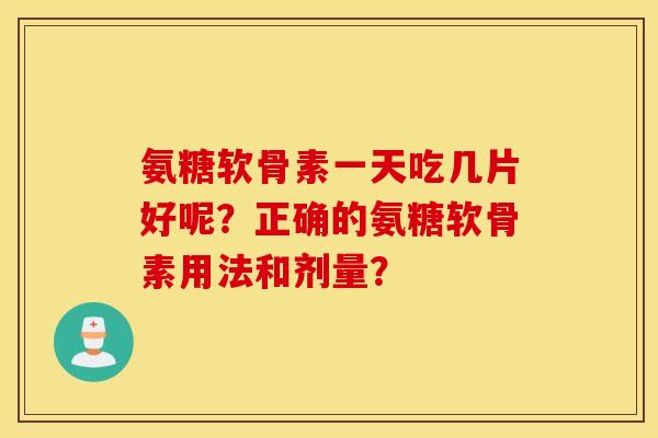 氨糖软骨素一天吃几片好呢?正确的氨糖软骨素用法和剂量? 氨糖软骨素一天吃几片好呢?正确的氨糖软骨素用法和剂量?