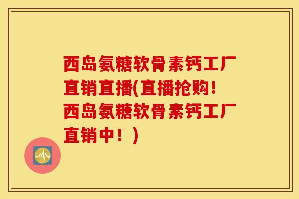 西岛氨糖软骨素钙工厂直销直播(直播抢购!西岛氨糖软骨素钙工厂直销中!) 西岛氨糖软骨素钙工厂直销直播(直播抢购!西岛氨糖软骨素钙工厂直销中!)