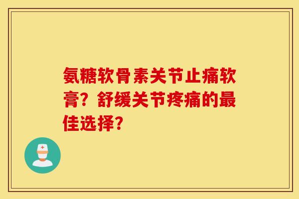 氨糖软骨素关节软膏?舒缓关节的佳选择? 氨糖软骨素关节软膏?舒缓关节的佳选择?