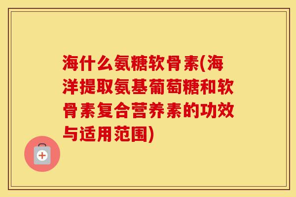海什么氨糖软骨素(海洋提取氨基葡萄糖和软骨素复合营养素的功效与适用范围)