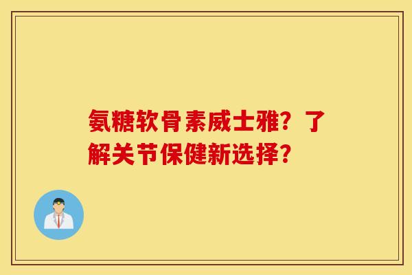 氨糖软骨素威士雅？了解关节保健新选择？