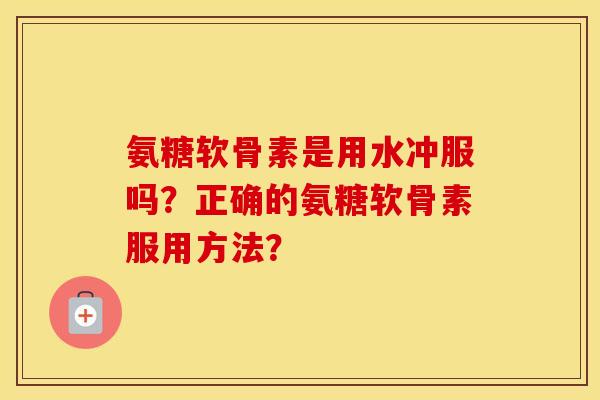氨糖软骨素是用水冲服吗?正确的氨糖软骨素服用方法? 氨糖软骨素是用水冲服吗?正确的氨糖软骨素服用方法?