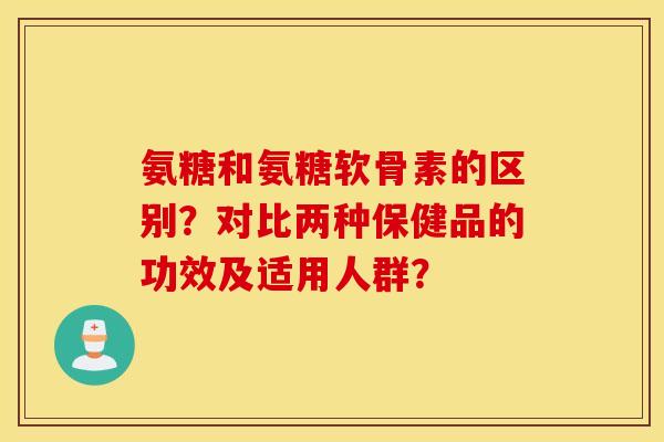 氨糖和氨糖软骨素的区别?对比两种保健品的功效及适用人群? 氨糖和氨糖软骨素的区别?对比两种保健品的功效及适用人群?