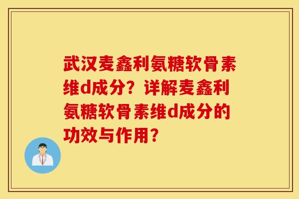 武汉麦鑫利氨糖软骨素维d成分？详解麦鑫利氨糖软骨素维d成分的功效与作用？