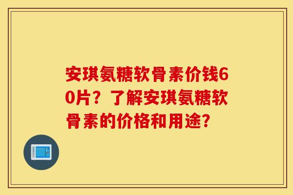 安琪氨糖软骨素价钱60片?了解安琪氨糖软骨素的价格和用途? 安琪氨糖软骨素价钱60片?了解安琪氨糖软骨素的价格和用途?