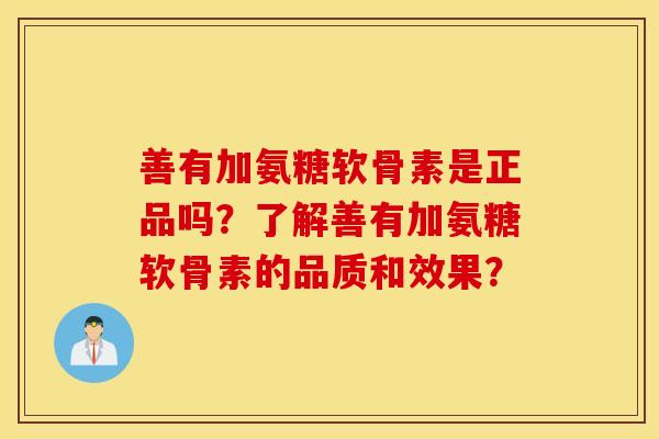 善有加氨糖软骨素是正品吗?了解善有加氨糖软骨素的品质和效果? 善有加氨糖软骨素是正品吗?了解善有加氨糖软骨素的品质和效果?