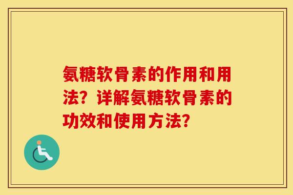 氨糖软骨素的作用和用法?详解氨糖软骨素的功效和使用方法? 氨糖软骨素的作用和用法?详解氨糖软骨素的功效和使用方法?