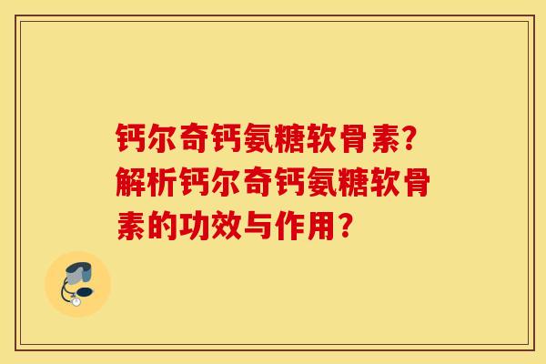 钙尔奇钙氨糖软骨素?解析钙尔奇钙氨糖软骨素的功效与作用? 钙尔奇钙氨糖软骨素?解析钙尔奇钙氨糖软骨素的功效与作用?