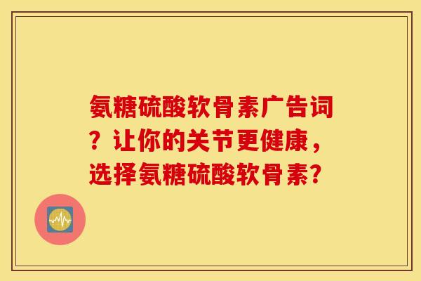 氨糖硫酸软骨素广告词？让你的关节更健康，选择氨糖硫酸软骨素？