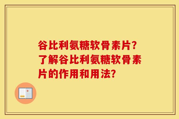 谷比利氨糖软骨素片?了解谷比利氨糖软骨素片的作用和用法? 谷比利氨糖软骨素片?了解谷比利氨糖软骨素片的作用和用法?