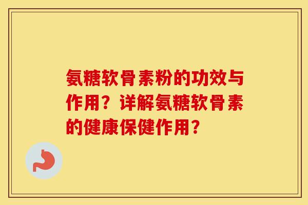 氨糖软骨素粉的功效与作用?详解氨糖软骨素的健康保健作用? 氨糖软骨素粉的功效与作用?详解氨糖软骨素的健康保健作用?