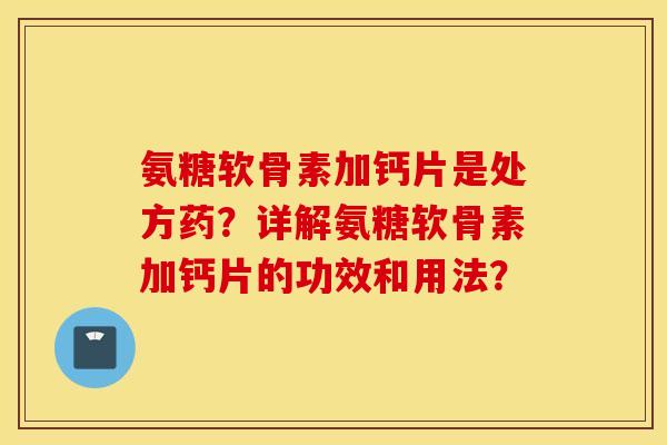 氨糖软骨素加钙片是处方药?详解氨糖软骨素加钙片的功效和用法? 氨糖软骨素加钙片是处方药?详解氨糖软骨素加钙片的功效和用法?