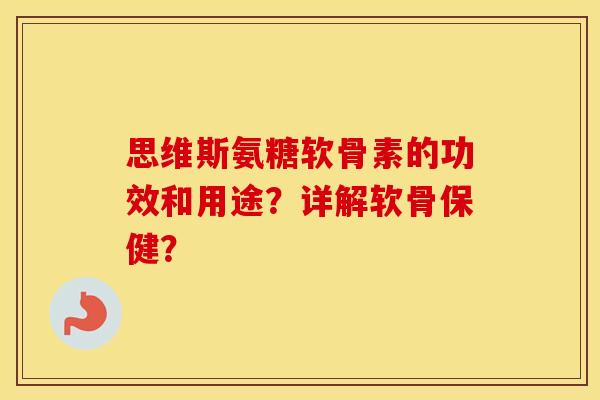 思维斯氨糖软骨素的功效和用途?详解软骨保健? 思维斯氨糖软骨素的功效和用途?详解软骨保健?
