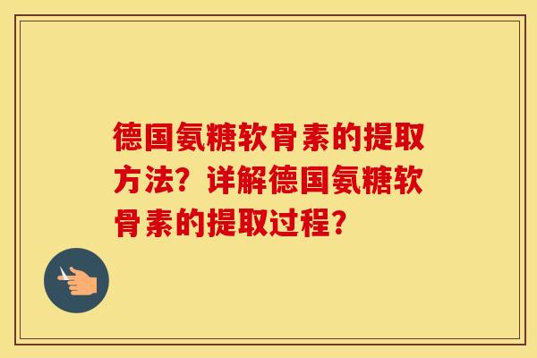德国氨糖软骨素的提取方法?详解德国氨糖软骨素的提取过程? 德国氨糖软骨素的提取方法?详解德国氨糖软骨素的提取过程?