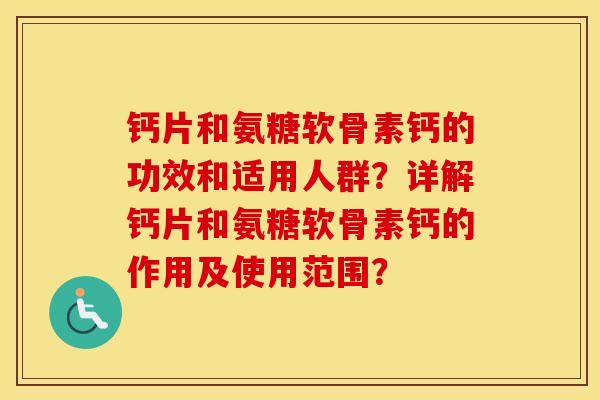 钙片和氨糖软骨素钙的功效和适用人群?详解钙片和氨糖软骨素钙的作用及使用范围? 钙片和氨糖软骨素钙的功效和适用人群?详解钙片和氨糖软骨素钙的作用及使用范围?