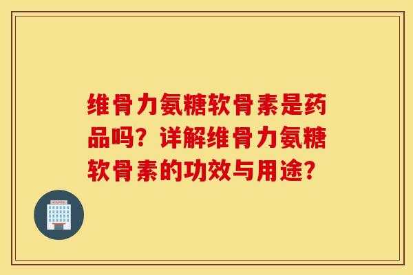 维骨力氨糖软骨素是药品吗?详解维骨力氨糖软骨素的功效与用途? 维骨力氨糖软骨素是药品吗?详解维骨力氨糖软骨素的功效与用途?