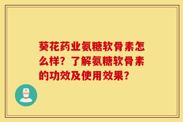 葵花药业氨糖软骨素怎么样?了解氨糖软骨素的功效及使用效果? 葵花药业氨糖软骨素怎么样?了解氨糖软骨素的功效及使用效果?