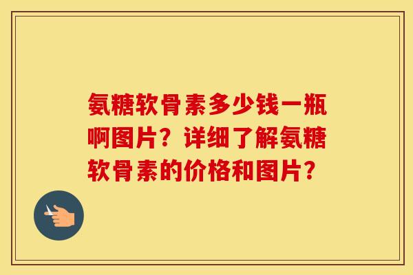 氨糖软骨素多少钱一瓶啊图片？详细了解氨糖软骨素的价格和图片？