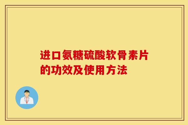 进口氨糖硫酸软骨素片的功效及使用方法 进口氨糖硫酸软骨素片的功效及使用方法