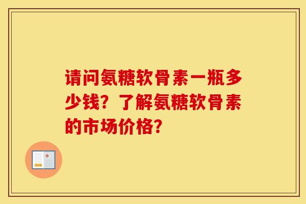 请问氨糖软骨素一瓶多少钱?了解氨糖软骨素的市场价格? 请问氨糖软骨素一瓶多少钱?了解氨糖软骨素的市场价格?