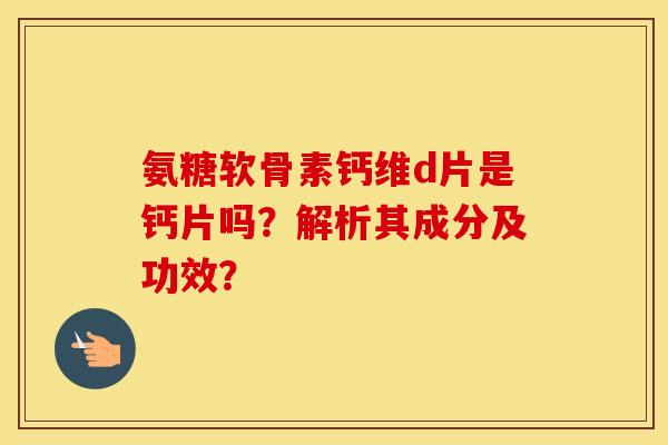 氨糖软骨素钙维d片是钙片吗？解析其成分及功效？