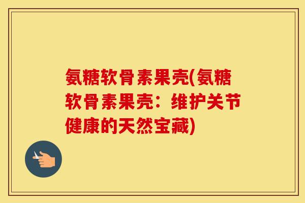 氨糖软骨素果壳(氨糖软骨素果壳:维护关节健康的天然宝藏) 氨糖软骨素果壳(氨糖软骨素果壳:维护关节健康的天然宝藏)
